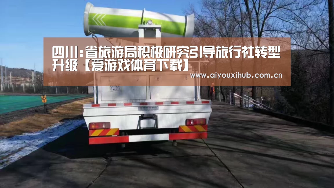 四川:省旅游局积极研究引导旅行社转型升级【爱游戏体育下载】(图2) 爱游戏app