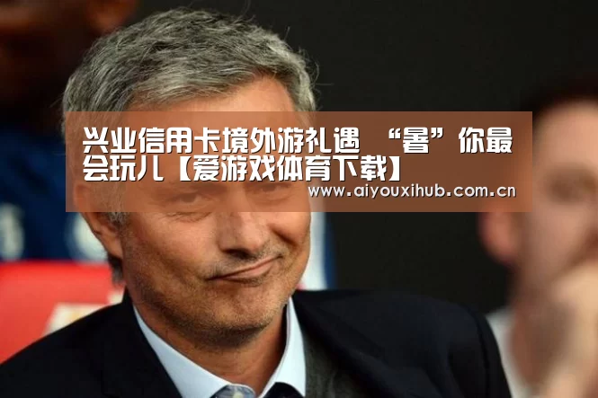 兴业信用卡境外游礼遇 “暑”你最会玩儿【爱游戏体育下载】(图1) 爱游戏体育下载