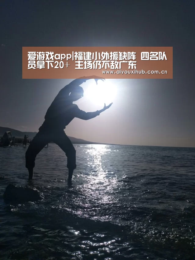 爱游戏app|福建小外援缺阵 四名队员拿下20+ 主场仍不敌广东(图1) 爱游戏体育下载